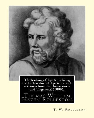 The teaching of Epictetus: being the Encheiridion of Epictetus; with selections from the 'Dissertations' and 'Fragments.' (1888). By: T. W. Rolle by Rolleston, T. W.