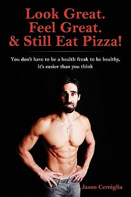 Look Great. Feel Great. & Still Eat Pizza!: You don't have to be a health freak to be healthy, it's easier than you think by Cerniglia, Jason