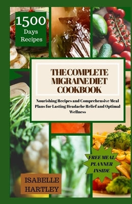 The Complete Migraine Diet Cookbook: Nourishing Recipes and Comprehensive Meal Plans for Lasting Headache Relief and Optimal Wellness by Hartley, Isabelle