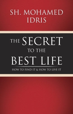 The Secret to the Best Life: How to Find It & How to Live It by Idris, Sh Mohamed