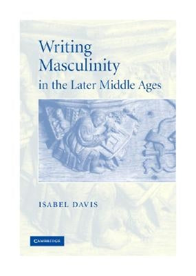 Writing Masculinity in the Later Middle Ages by Davis, Isabel