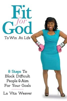 Fit For God To Win At Life: 8 Steps To Block Difficult People & Aim For Your Goals by Weaver, La Vita