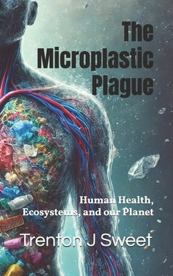 The Microplastic Plague: Human Health, Ecosystems, and our Planet by Sweet, Trenton J.