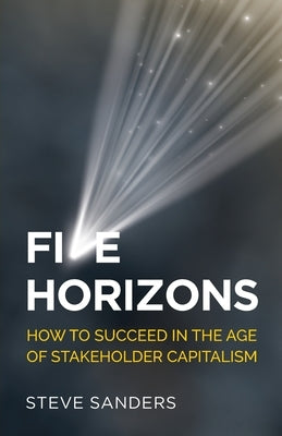 Five Horizons: How to succeed in the age of stakeholder capitalism by Sanders, Steve