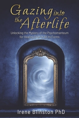 Gazing into the Afterlife: Unlocking the Mystery of the Psychomanteum for Healing Grief in All Its Forms by Blinston, Irene