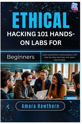 Ethical Hacking 101: Hands-On Labs for Beginners: Learn penetration testing basics with step-by-step exercises and open-source Tools by Hawthorn, Amara
