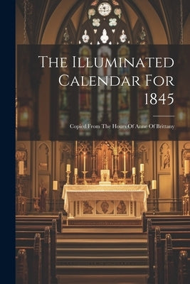 The Illuminated Calendar For 1845: Copied From The Hours Of Anne Of Brittany by Anonymous