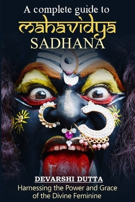 A Complete Guide To MAHAVIDYA SADHANA: Harnessing the Power and Grace of the Divine Feminine by Dutta, Devarshi