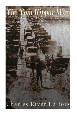 The Yom Kippur War: The History and Legacy of the 1973 Arab-Israeli War and Its Impact on the Middle East Peace Process by Charles River
