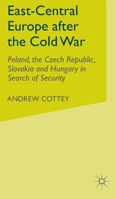 East-Central Europe After the Cold War: Poland, the Czech Republic, Slovakia and Hungary in Search of Security by Cottey, A.