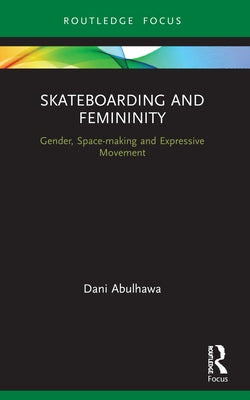 Skateboarding and Femininity: Gender, Space-making and Expressive Movement by Abulhawa, Dani