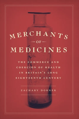 Merchants of Medicines: The Commerce and Coercion of Health in Britain's Long Eighteenth Century by Dorner, Zachary