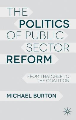 The Politics of Public Sector Reform: From Thatcher to the Coalition by Burton, M.
