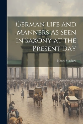 German Life and Manners As Seen in Saxony at the Present Day by Mayhew, Henry