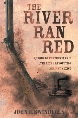 The River Ran Red: A Story of Kentuckians in the Texas Revolution Against México by Swindells, John E.
