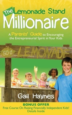 The Lemonade Stand Millionaire: A Parents' Guide to Encouraging the Entrepreneurial Spirit in Your Kids by Haynes, Gail