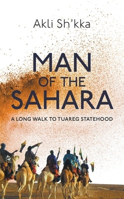 Man Of The Sahara: A Long Walk To Tuareg Statehood by Sh'kka, Akli