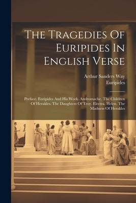 The Tragedies Of Euripides In English Verse: Preface. Euripides And His Work. Andromache. The Children Of Herakles. The Daughters Of Troy. Electra. He by Euripides