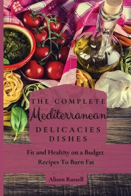 The Complete Mediterranean Delicacies Dishes: Fit and Healthy on a Budget Recipes to Burn Fat by Russell, Alison