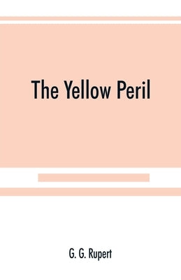 The yellow peril, or, The Orient vs. the Occident as viewed by modern statesmen and ancient prophets by G. Rupert, G.