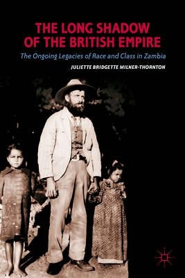 The Long Shadow of the British Empire: The Ongoing Legacies of Race and Class in Zambia by Milner-Thornton, J.