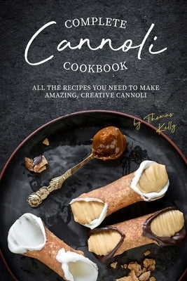 Complete Cannoli Cookbook: All the Recipes You Need to Make Amazing, Creative Cannoli by Kelly, Thomas