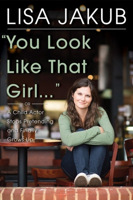 You Look Like That Girl: A Child Actor Stops Pretending and Finally Grows Up by Jakub, Lisa