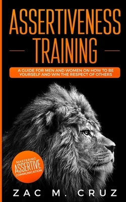 Assertiveness Training: Mastering Assertive Communication to Learn How to be Yourself and Still Manage to Win the Respect of Others. by M. Cruz, Zac