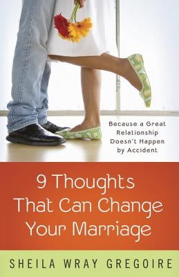 Nine Thoughts That Can Change Your Marriage: Because a Great Relationship Doesn't Happen by Accident by Gregoire, Sheila Wray