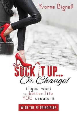 Suck It Up Or Change!: : If You Want A Better Life You Create It, With The 7F Principles by Bignall, Yvonne