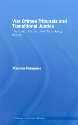 War Crimes Tribunals and Transitional Justice: The Tokyo Trial and the Nuremburg Legacy by Futamura, Madoka