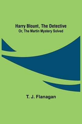 Harry Blount, the Detective; Or, The Martin Mystery Solved by J. Flanagan, T.