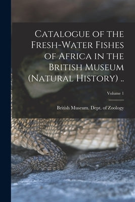 Catalogue of the Fresh-water Fishes of Africa in the British Museum (Natural History) ..; Volume 1 by British Museum (Natural History) Dept