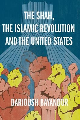 The Shah, the Islamic Revolution and the United States by Bayandor, Darioush