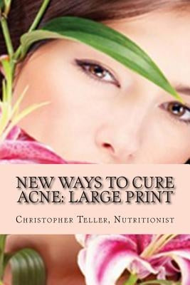 New Ways to Cure Acne: Large Print: Skin Care Acne Home Remedies and Treatment With A New Acne Diet by Teller, Christopher