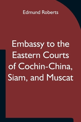 Embassy to the Eastern Courts of Cochin-China, Siam, and Muscat; In the U. S. Sloop-of-war Peacock, David Geisinger, Commander, During the Years 1832- by Roberts, Edmund
