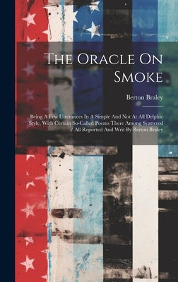 The Oracle On Smoke: Being A Few Utterances In A Simple And Not At All Delphic Style, With Certain So-called Poems There Among Scattered / by Braley, Berton
