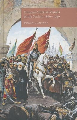 Ottoman/Turkish Visions of the Nation, 1860-1950 by Gürpinar, D.