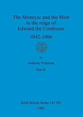 The Moneyer and the Mint in the reign of Edward the Confessor 1042-1066, Part ii by Freeman, Anthony
