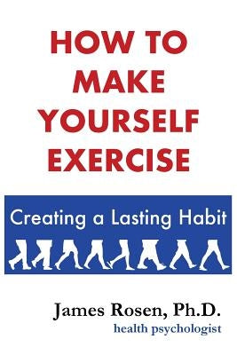 How To Make Yourself Exercise: Creating a Lasting Habit by Rosen Ph. D., James