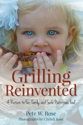 Grilling Reinvented: A Return to Fun, Family, and Safe Nutritious Food by Rose, Pete