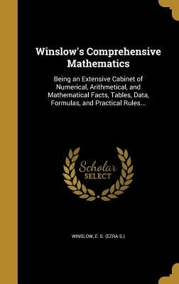 Winslow's Comprehensive Mathematics: Being an Extensive Cabinet of Numerical, Arithmetical, and Mathematical Facts, Tables, Data, Formulas, and Practi by Winslow, E. S. (Ezra S. ).