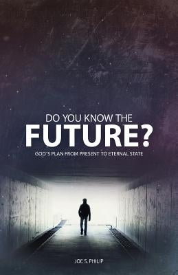 Do You Know the Future? God's Plan from Present to Eternal State by Philip, Joe S.