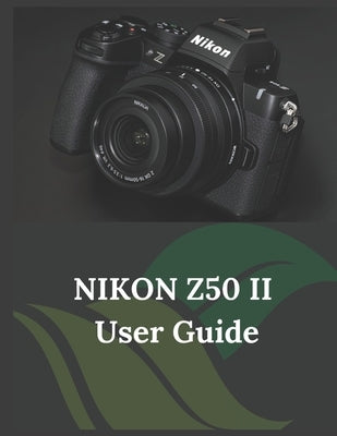 NIKON Z50 II User Guide: The Clear and Concise Handbook for Photographers and Videographers by Fortnite, Zoey