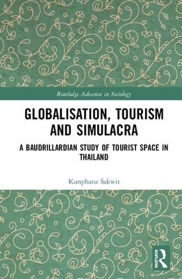 Globalisation, Tourism and Simulacra: A Baudrillardian Study of Tourist Space in Thailand by Sakwit, Kunphatu