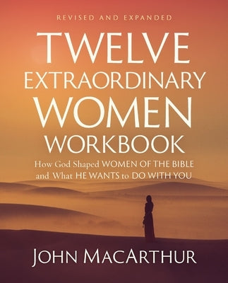 Twelve Extraordinary Women Workbook, Revised and Updated: How God Shaped Women of the Bible and What He Wants to Do with You by MacArthur, John F.