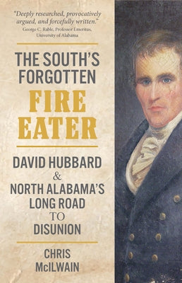 The South's Forgotten Fire-Eater: David Hubbard and North Alabama's Long Road to Disunion by McIlwain, Chris