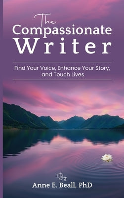 The Compassionate Writer: Find Your Voice, Enhance Your Story, and Touch Lives by Beall, Anne
