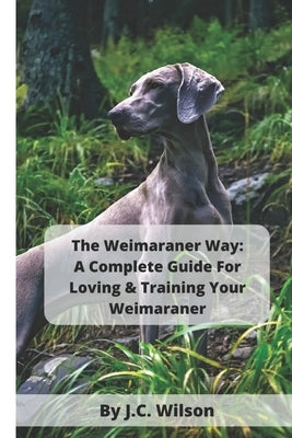 The Weimaraner Way: A Complete Guide For Loving & Training Your Weimaraner by Wilson, J. C.