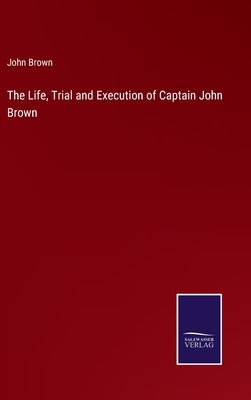 The Life, Trial and Execution of Captain John Brown by Brown, John